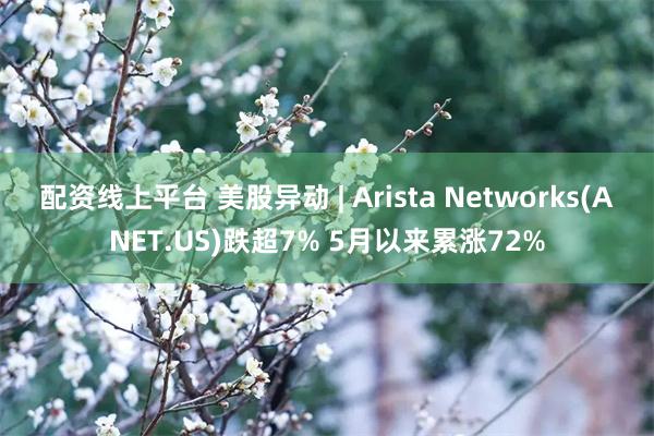 配资线上平台 美股异动 | Arista Networks(ANET.US)跌超7% 5月以来累涨72%