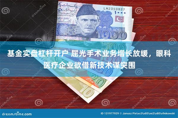 基金实盘杠杆开户 屈光手术业务增长放缓，眼科医疗企业欲借新技术谋突围