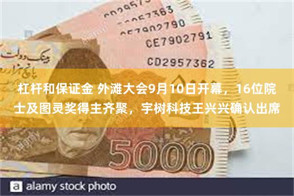 杠杆和保证金 外滩大会9月10日开幕，16位院士及图灵奖得主齐聚，宇树科技王兴兴确认出席
