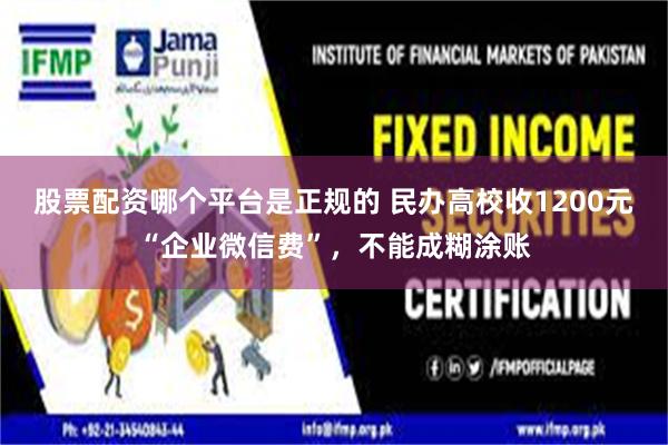 股票配资哪个平台是正规的 民办高校收1200元“企业微信费”，不能成糊涂账