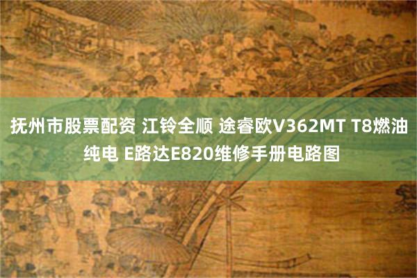 抚州市股票配资 江铃全顺 途睿欧V362MT T8燃油 纯电 E路达E820维修手册电路图