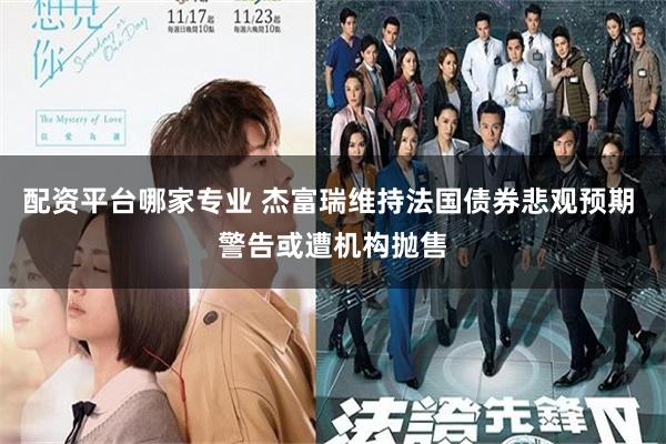 配资平台哪家专业 杰富瑞维持法国债券悲观预期 警告或遭机构抛售