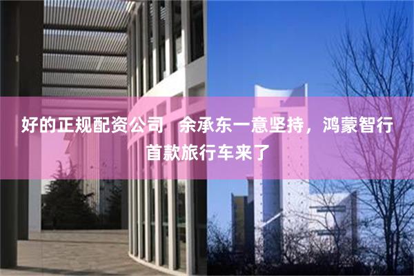 好的正规配资公司   余承东一意坚持，鸿蒙智行首款旅行车来了