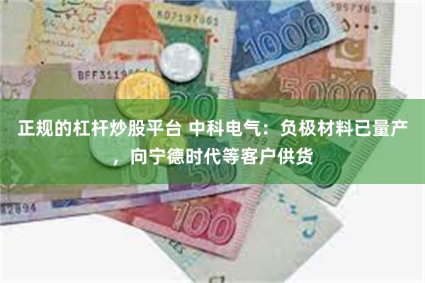 正规的杠杆炒股平台 中科电气：负极材料已量产，向宁德时代等客户供货