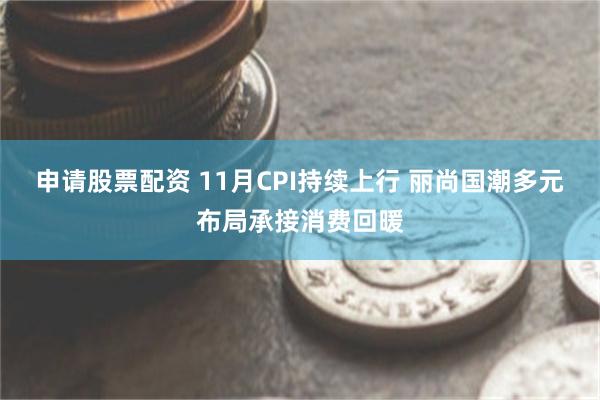 申请股票配资 11月CPI持续上行 丽尚国潮多元布局承接消费回暖
