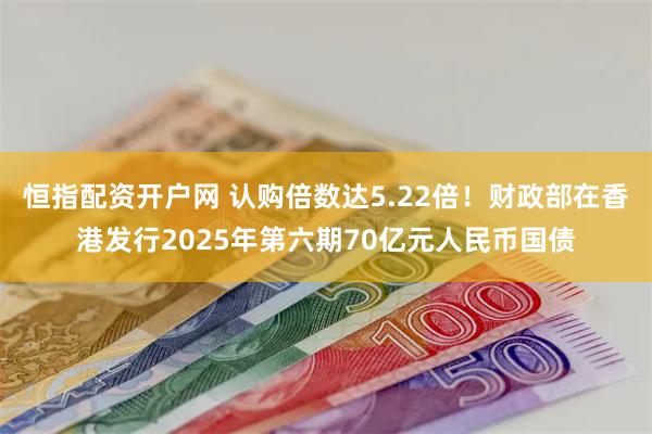 恒指配资开户网 认购倍数达5.22倍！财政部在香港发行2025年第六期70亿元人民币国债