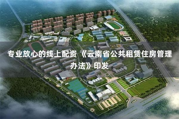 专业放心的线上配资 《云南省公共租赁住房管理办法》印发