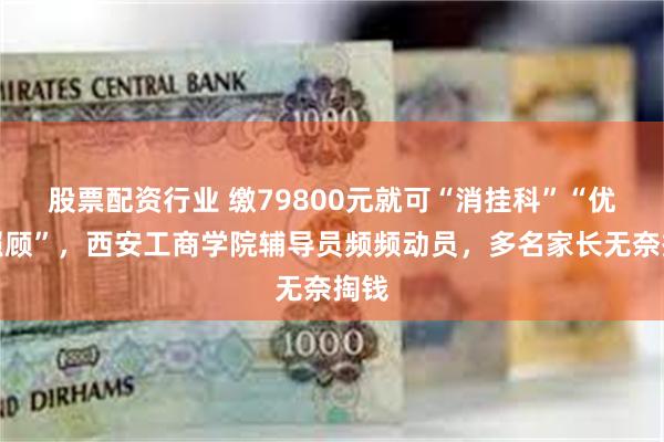股票配资行业 缴79800元就可“消挂科”“优先照顾”，西安工商学院辅导员频频动员，多名家长无奈掏钱