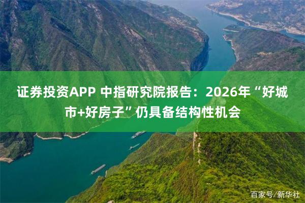 证券投资APP 中指研究院报告：2026年“好城市+好房子”仍具备结构性机会