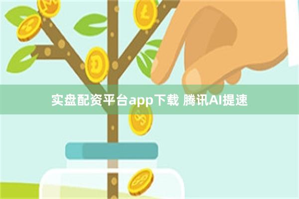 实盘配资平台app下载 腾讯AI提速