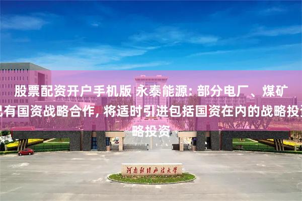 股票配资开户手机版 永泰能源: 部分电厂、煤矿已有国资战略合作, 将适时引进包括国资在内的战略投资