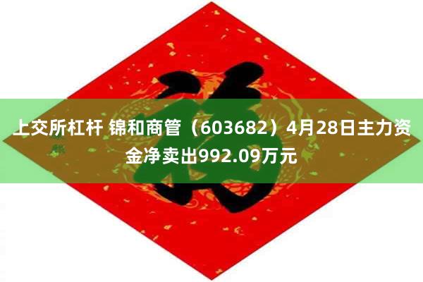 上交所杠杆 锦和商管（603682）4月28日主力资金净卖出992.09万元