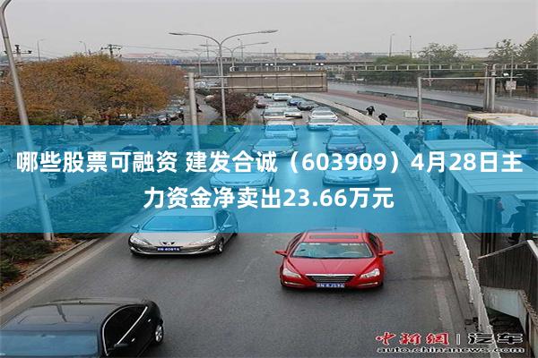 哪些股票可融资 建发合诚(603909)4月28日主力资金净卖出23.66万元