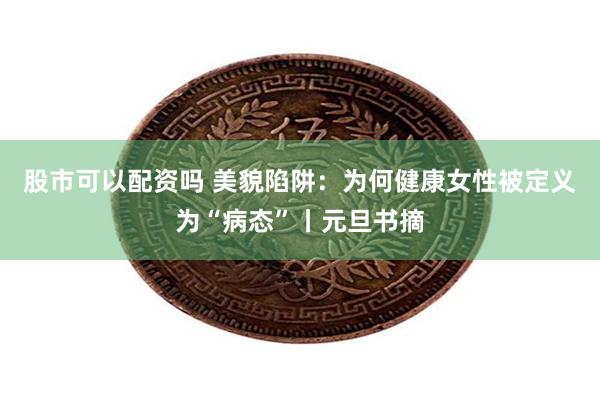 股市可以配资吗 美貌陷阱：为何健康女性被定义为“病态”丨元旦书摘