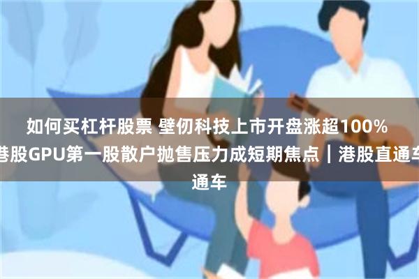 如何买杠杆股票 壁仞科技上市开盘涨超100% 港股GPU第一股散户抛售压力成短期焦点︱港股直通车
