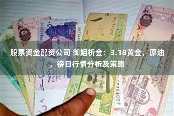 股票资金配资公司 御姐析金：3.18黄金，原油，镑日行情分析及策略